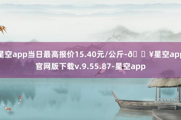 星空app当日最高报价15.40元/公斤-🔥星空app官网版下载v.9.55.87-星空app