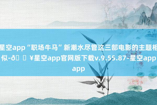 星空app“职场牛马”新潮水尽管这三部电影的主题相似-🔥星空app官网版下载v.9.55.87-星空app