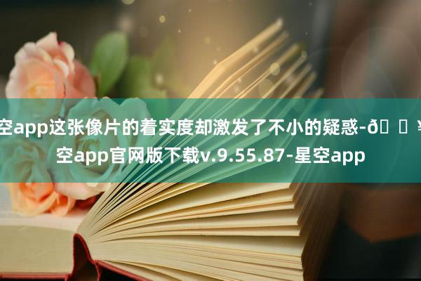 星空app这张像片的着实度却激发了不小的疑惑-🔥星空app官网版下载v.9.55.87-星空app