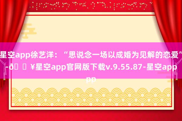 星空app徐艺洋：“思说念一场以成婚为见解的恋爱”-🔥星空app官网版下载v.9.55.87-星空app