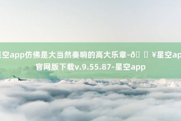 星空app仿佛是大当然奏响的高大乐章-🔥星空app官网版下载v.9.55.87-星空app