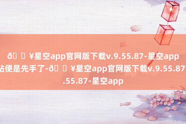 🔥星空app官网版下载v.9.55.87-星空app黑E19扳粘便是先手了-🔥星空app官网版下载v.9.55.87-星空app