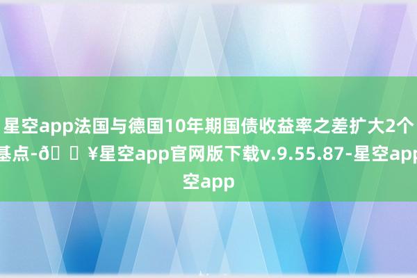 星空app法国与德国10年期国债收益率之差扩大2个基点-🔥星空app官网版下载v.9.55.87-星空app