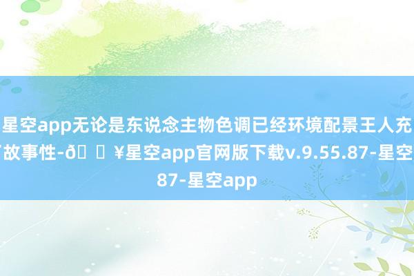 星空app无论是东说念主物色调已经环境配景王人充满了故事性-🔥星空app官网版下载v.9.55.87-星空app