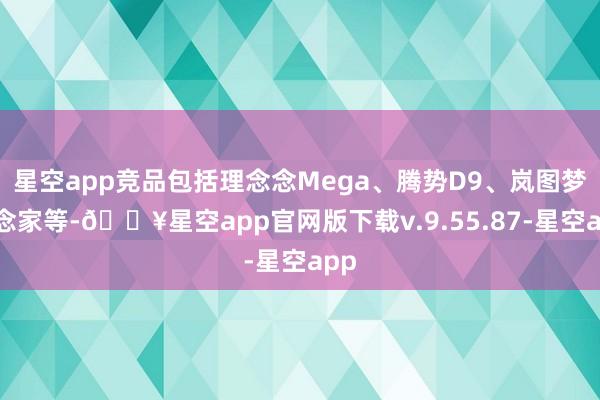 星空app竞品包括理念念Mega、腾势D9、岚图梦念念家等-🔥星空app官网版下载v.9.55.87-星空app