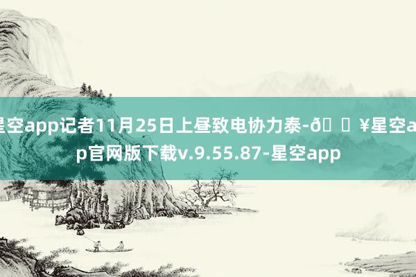 星空app记者11月25日上昼致电协力泰-🔥星空app官网版下载v.9.55.87-星空app