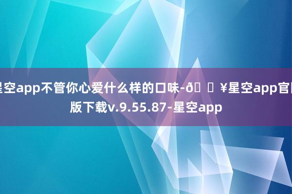 星空app不管你心爱什么样的口味-🔥星空app官网版下载v.9.55.87-星空app