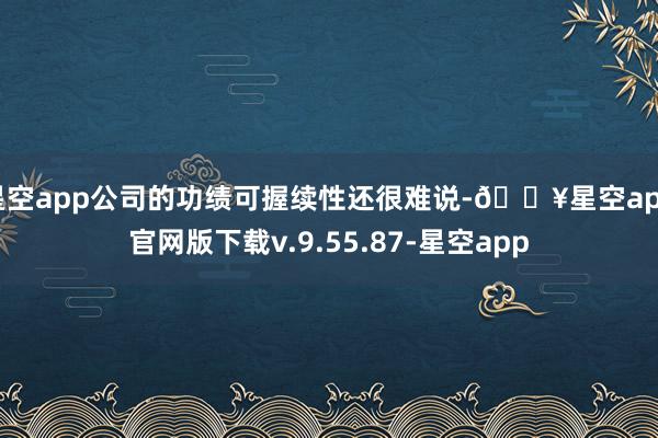 星空app公司的功绩可握续性还很难说-🔥星空app官网版下载v.9.55.87-星空app