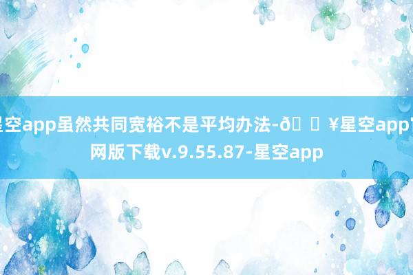 星空app虽然共同宽裕不是平均办法-🔥星空app官网版下载v.9.55.87-星空app