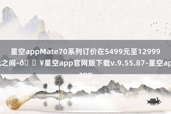 星空appMate70系列订价在5499元至12999元之间-🔥星空app官网版下载v.9.55.87-星空app