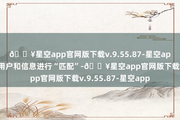 🔥星空app官网版下载v.9.55.87-星空app也恰是要对巨量的用户和信息进行“匹配”-🔥星空app官网版下载v.9.55.87-星空app