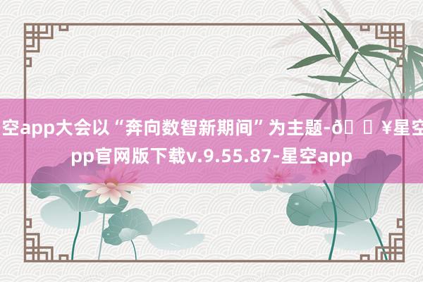 星空app大会以“奔向数智新期间”为主题-🔥星空app官网版下载v.9.55.87-星空app