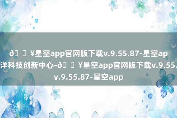 🔥星空app官网版下载v.9.55.87-星空app北京行动外洋科技创新中心-🔥星空app官网版下载v.9.55.87-星空app