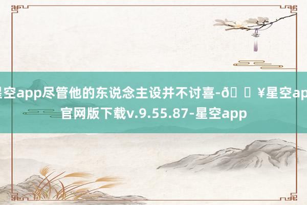 星空app尽管他的东说念主设并不讨喜-🔥星空app官网版下载v.9.55.87-星空app