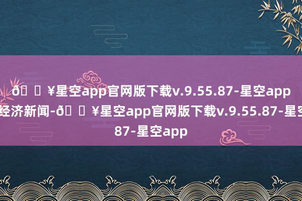 🔥星空app官网版下载v.9.55.87-星空app 逐日经济新闻-🔥星空app官网版下载v.9.55.87-星空app