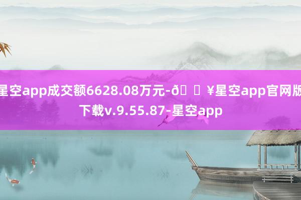 星空app成交额6628.08万元-🔥星空app官网版下载v.9.55.87-星空app