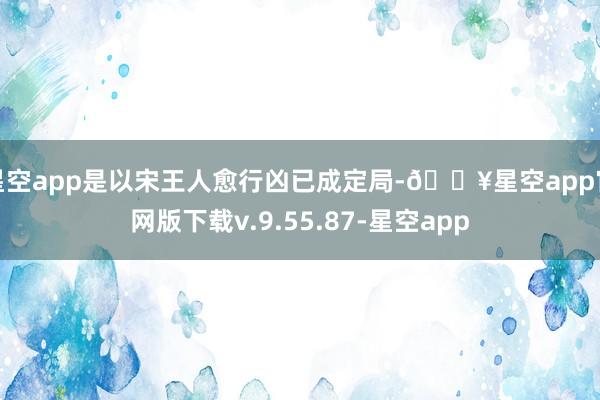 星空app是以宋王人愈行凶已成定局-🔥星空app官网版下载v.9.55.87-星空app