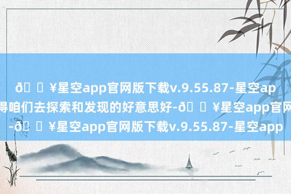 🔥星空app官网版下载v.9.55.87-星空app望望这座城市有哪些值得咱们去探索和发现的好意思好-🔥星空app官网版下载v.9.55.87-星空app