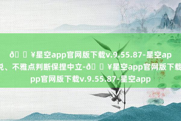 🔥星空app官网版下载v.9.55.87-星空app和讯网站对文中述说、不雅点判断保捏中立-🔥星空app官网版下载v.9.55.87-星空app