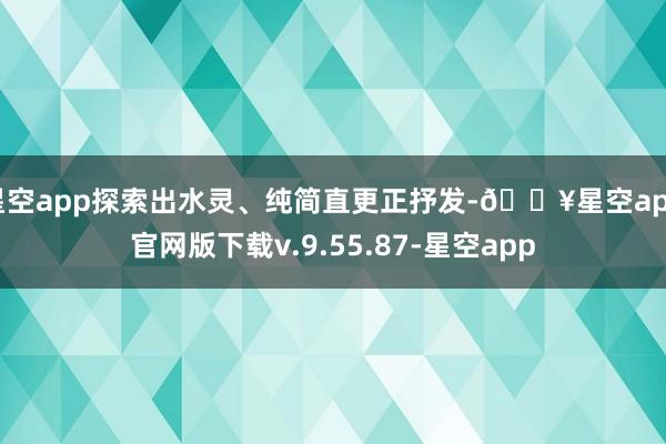 星空app探索出水灵、纯简直更正抒发-🔥星空app官网版下载v.9.55.87-星空app