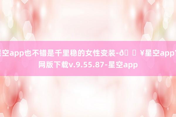 星空app也不错是千里稳的女性变装-🔥星空app官网版下载v.9.55.87-星空app