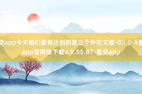 星空app今天咱们要有计划的是三个外在文雅-🔥星空app官网版下载v.9.55.87-星空app