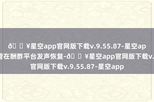 🔥星空app官网版下载v.9.55.87-星空app小米公司多位高管在酬酢平台发声恢复-🔥星空app官网版下载v.9.55.87-星空app