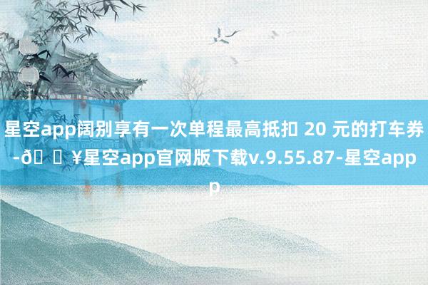 星空app阔别享有一次单程最高抵扣 20 元的打车券-🔥星空app官网版下载v.9.55.87-星空app