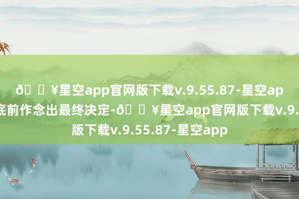 🔥星空app官网版下载v.9.55.87-星空app将在来岁一月底前作念出最终决定-🔥星空app官网版下载v.9.55.87-星空app