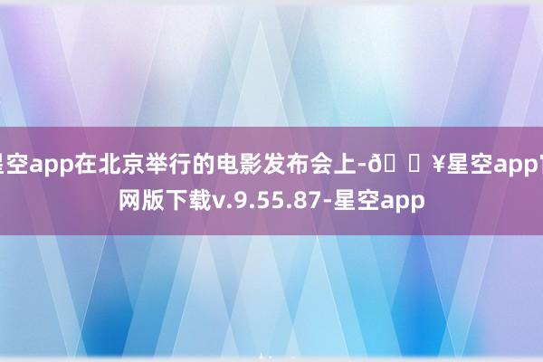 星空app在北京举行的电影发布会上-🔥星空app官网版下载v.9.55.87-星空app