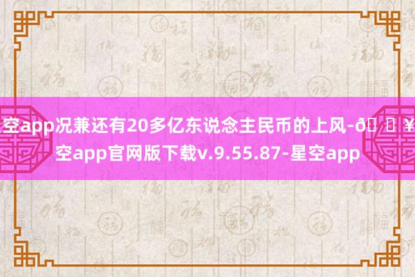 星空app况兼还有20多亿东说念主民币的上风-🔥星空app官网版下载v.9.55.87-星空app