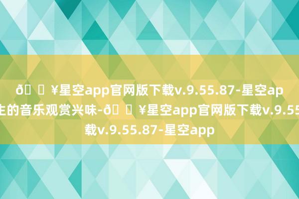 🔥星空app官网版下载v.9.55.87-星空app不错培养学生的音乐观赏兴味-🔥星空app官网版下载v.9.55.87-星空app