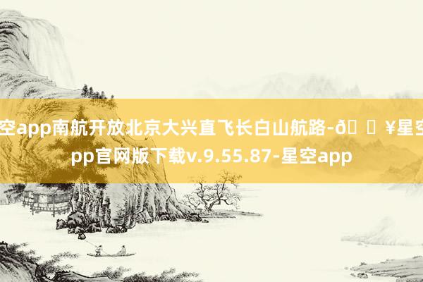 星空app南航开放北京大兴直飞长白山航路-🔥星空app官网版下载v.9.55.87-星空app