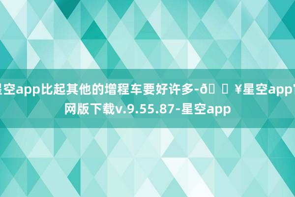 星空app比起其他的增程车要好许多-🔥星空app官网版下载v.9.55.87-星空app