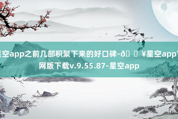 星空app之前几部积聚下来的好口碑-🔥星空app官网版下载v.9.55.87-星空app