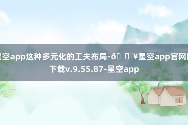 星空app这种多元化的工夫布局-🔥星空app官网版下载v.9.55.87-星空app