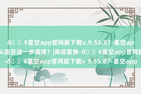 🔥星空app官网版下载v.9.55.87-星空app指数偏强开动 反弹势头能否进一步演绎？|商场聚焦-🔥星空app官网版下载v.9.55.87-星空app