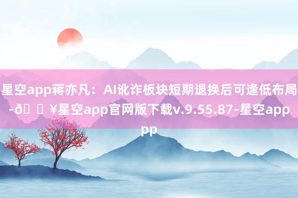 星空app蒋亦凡：AI讹诈板块短期退换后可逢低布局-🔥星空app官网版下载v.9.55.87-星空app