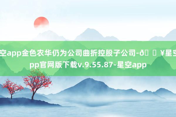 星空app金色农华仍为公司曲折控股子公司-🔥星空app官网版下载v.9.55.87-星空app