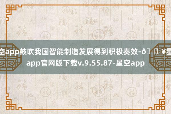 星空app鼓吹我国智能制造发展得到积极奏效-🔥星空app官网版下载v.9.55.87-星空app