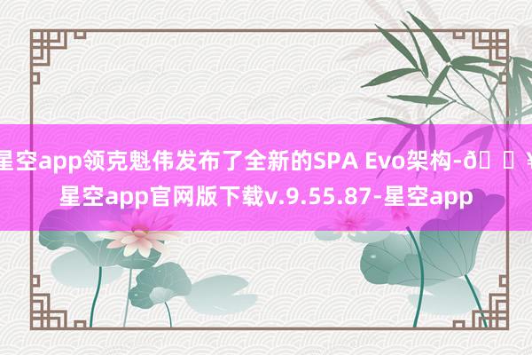 星空app领克魁伟发布了全新的SPA Evo架构-🔥星空app官网版下载v.9.55.87-星空app