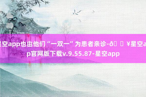 星空app也由他们“一双一”为患者亲诊-🔥星空app官网版下载v.9.55.87-星空app