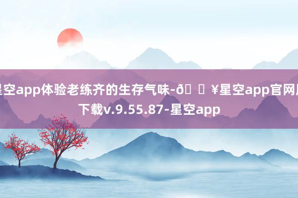 星空app体验老练齐的生存气味-🔥星空app官网版下载v.9.55.87-星空app