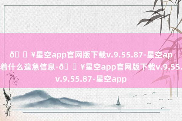 🔥星空app官网版下载v.9.55.87-星空app似乎在查找着什么遑急信息-🔥星空app官网版下载v.9.55.87-星空app