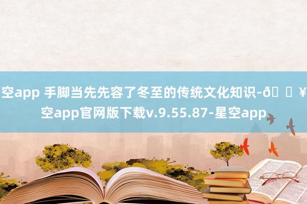 星空app 手脚当先先容了冬至的传统文化知识-🔥星空app官网版下载v.9.55.87-星空app