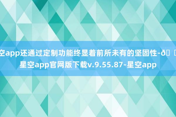 星空app还通过定制功能终显着前所未有的坚固性-🔥星空app官网版下载v.9.55.87-星空app