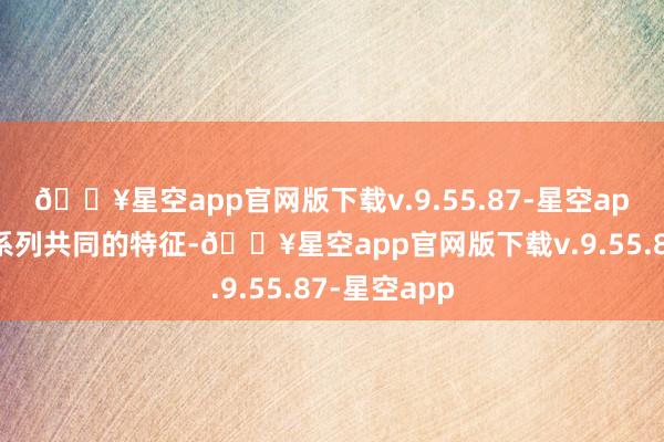 🔥星空app官网版下载v.9.55.87-星空app王人有一系列共同的特征-🔥星空app官网版下载v.9.55.87-星空app