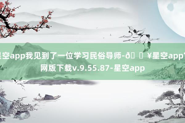 星空app我见到了一位学习民俗导师-🔥星空app官网版下载v.9.55.87-星空app