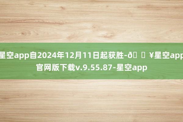 星空app自2024年12月11日起获胜-🔥星空app官网版下载v.9.55.87-星空app