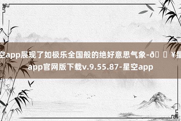 星空app展现了如极乐全国般的绝好意思气象-🔥星空app官网版下载v.9.55.87-星空app